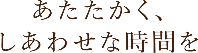 あたたかく、しあわせな時間を